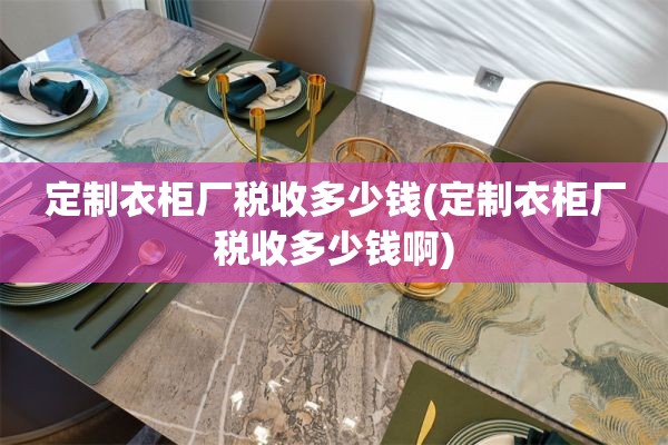 定制衣柜厂税收多少钱(定制衣柜厂税收多少钱啊)