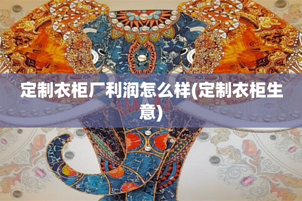 定制衣柜厂利润怎么样(定制衣柜生意)