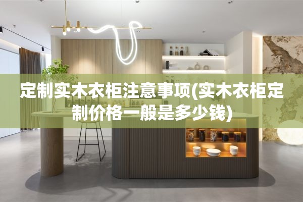 定制实木衣柜注意事项(实木衣柜定制价格一般是多少钱)