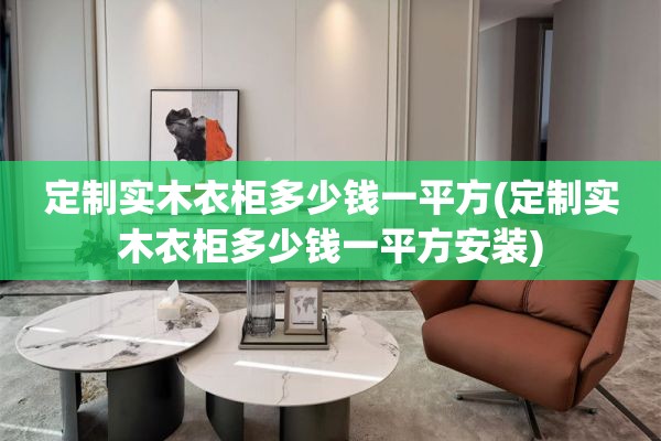 定制实木衣柜多少钱一平方(定制实木衣柜多少钱一平方安装)