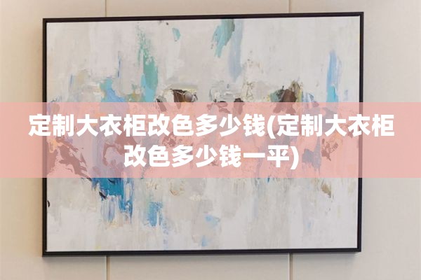 定制大衣柜改色多少钱(定制大衣柜改色多少钱一平)