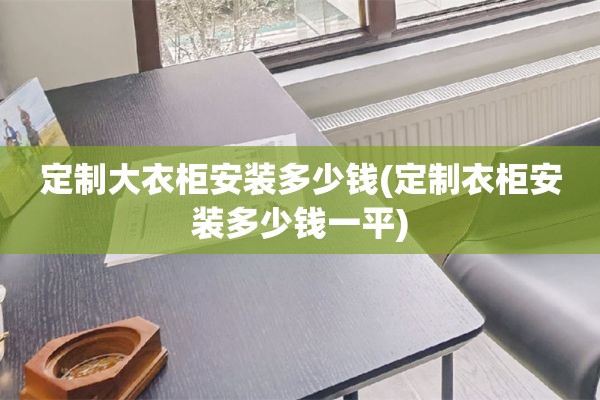 定制大衣柜安装多少钱(定制衣柜安装多少钱一平)