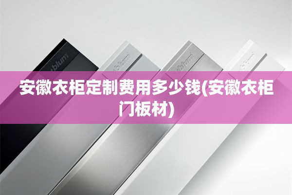 安徽衣柜定制费用多少钱(安徽衣柜门板材)