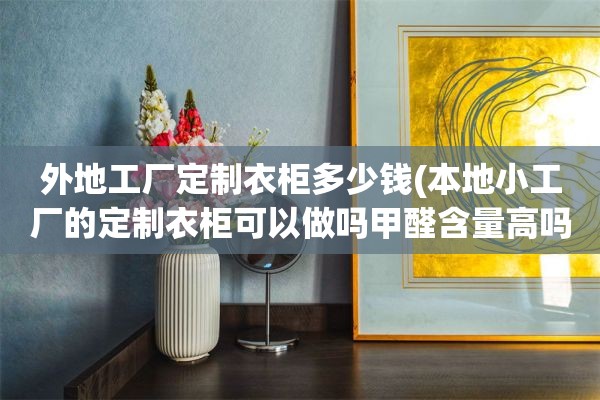 外地工厂定制衣柜多少钱(本地小工厂的定制衣柜可以做吗甲醛含量高吗)
