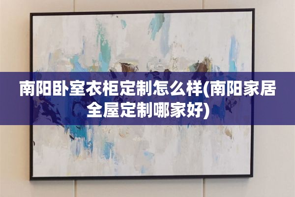 南阳卧室衣柜定制怎么样(南阳家居哪家好)