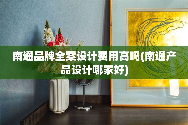 南通品牌费用高吗(南通产品设计哪家好)