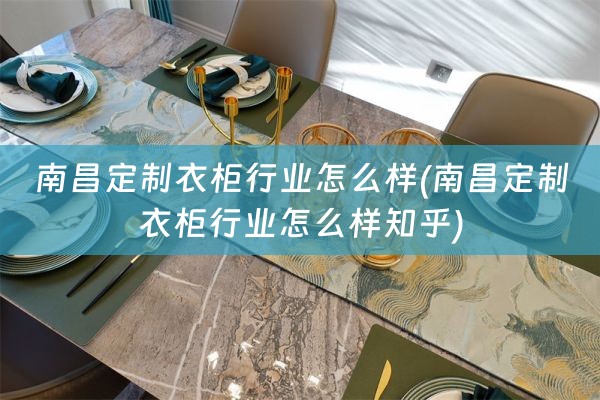 南昌定制衣柜行业怎么样(南昌定制衣柜行业怎么样知乎)