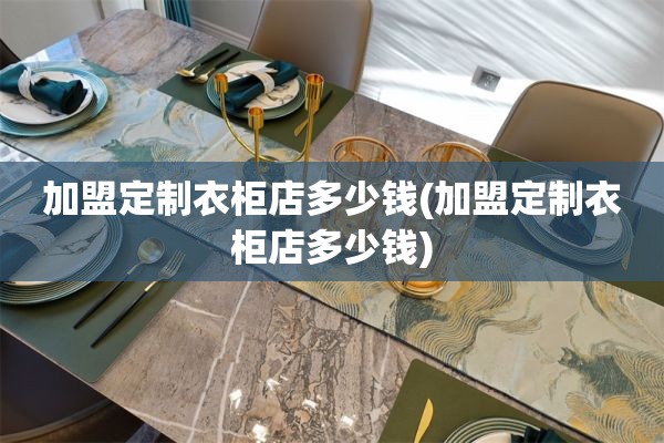 加盟定制衣柜店多少钱(加盟定制衣柜店多少钱)