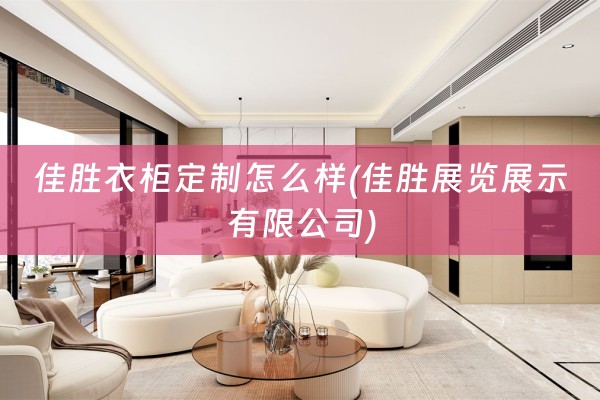 佳胜衣柜定制怎么样(佳胜展览展示有限公司)