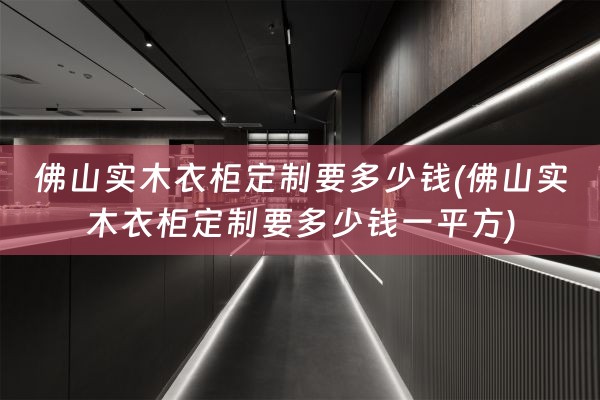 佛山实木衣柜定制要多少钱(佛山实木衣柜定制要多少钱一平方)