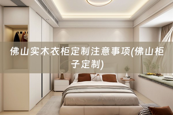 佛山实木衣柜定制注意事项(佛山柜子定制)
