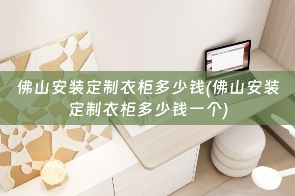佛山安装定制衣柜多少钱(佛山安装定制衣柜多少钱一个)