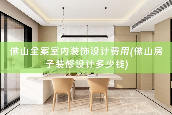 佛山全案室内装饰设计费用(佛山房子装修设计多少钱)
