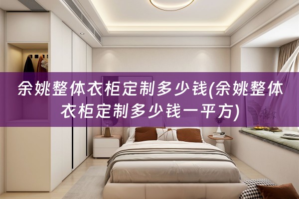 余姚整体衣柜定制多少钱(余姚整体衣柜定制多少钱一平方)