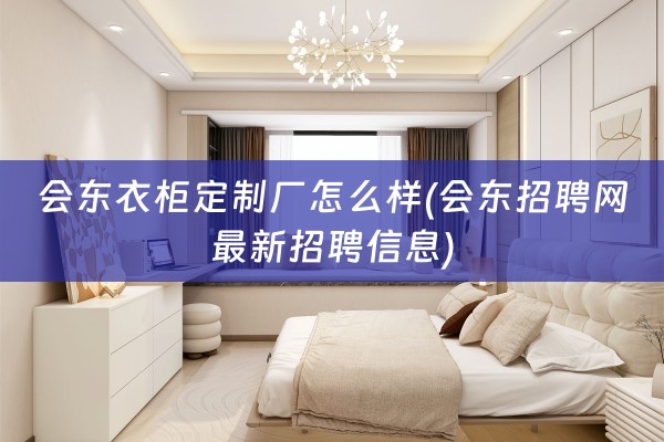 会东衣柜定制厂怎么样(会东招聘网最新招聘信息)