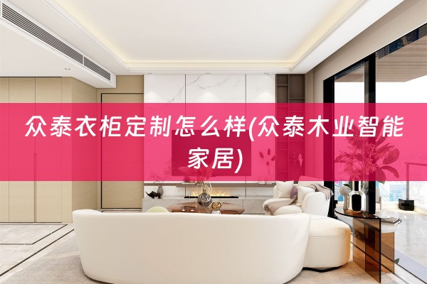 众泰衣柜定制怎么样(众泰木业智能家居)