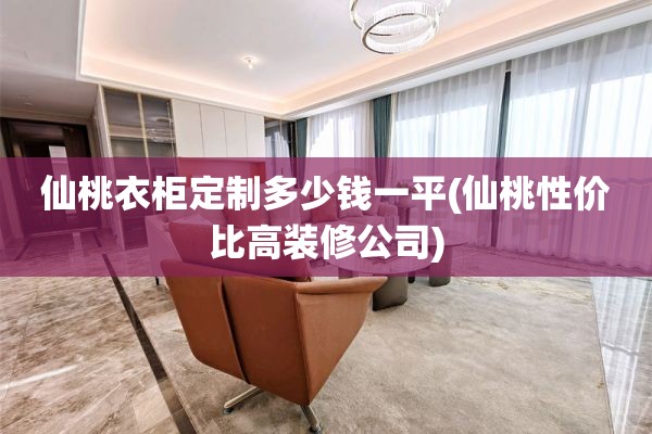仙桃衣柜定制多少钱一平(仙桃性价比高装修公司)
