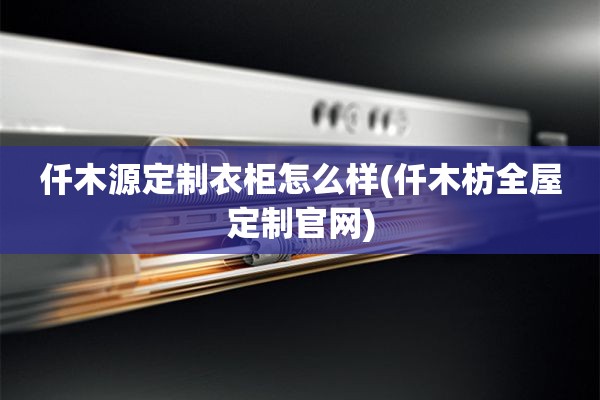 仟木源定制衣柜怎么样(仟木枋官网)