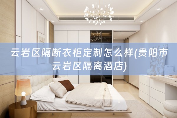 云岩区隔断衣柜定制怎么样(贵阳市云岩区隔离酒店)