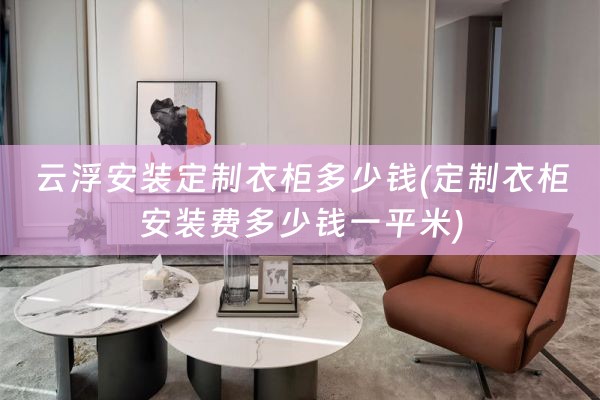 云浮安装定制衣柜多少钱(定制衣柜安装费多少钱一平米)
