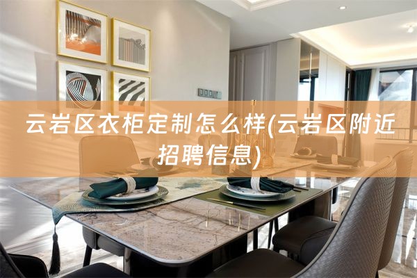 云岩区衣柜定制怎么样(云岩区附近招聘信息)
