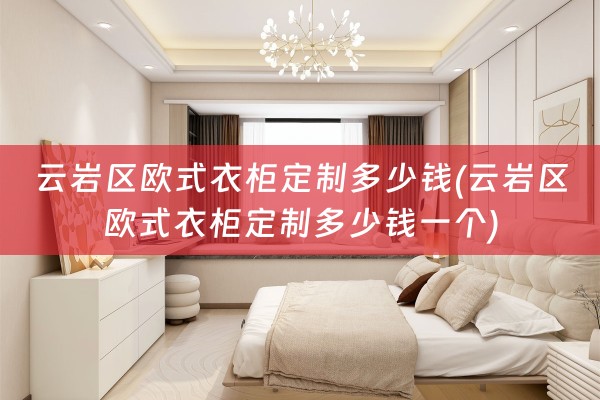 云岩区欧式衣柜定制多少钱(云岩区欧式衣柜定制多少钱一个)