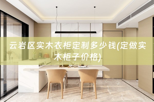 云岩区实木衣柜定制多少钱(定做实木柜子价格)
