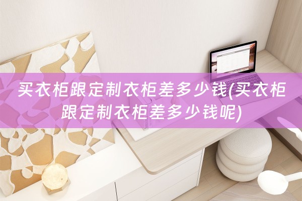 买衣柜跟定制衣柜差多少钱(买衣柜跟定制衣柜差多少钱呢)