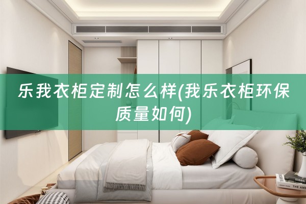 乐我衣柜定制怎么样(我乐衣柜环保质量如何)