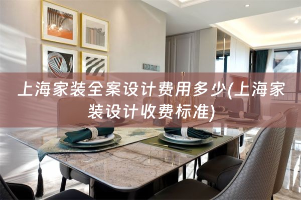 上海家装全案设计费用多少(上海家装设计收费标准)