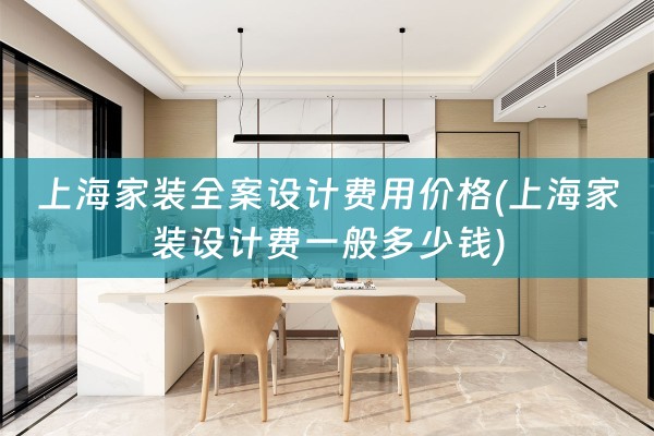 上海家装全案设计费用价格(上海家装设计费一般多少钱)
