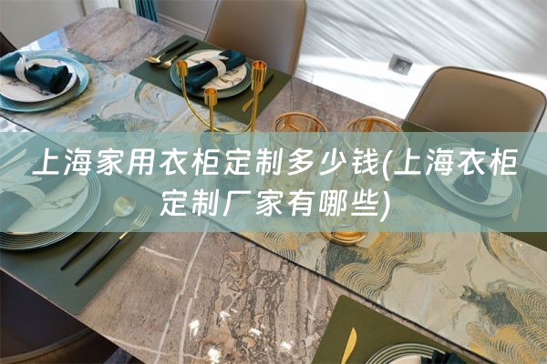 上海家用衣柜定制多少钱(上海衣柜定制厂家有哪些)