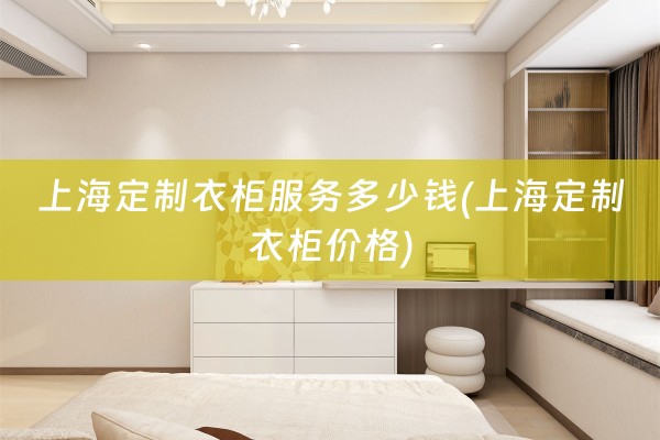 上海定制衣柜服务多少钱(上海定制衣柜价格)