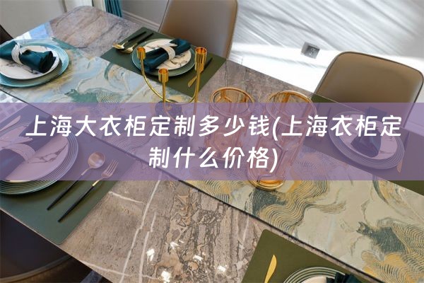 上海大衣柜定制多少钱(上海衣柜定制什么价格)