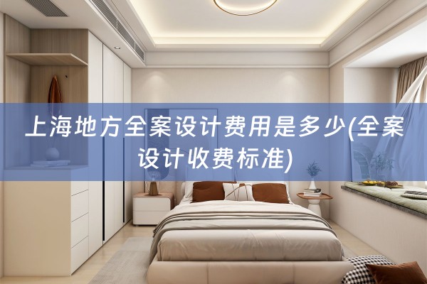 上海地方全案设计费用是多少(全案设计收费标准)