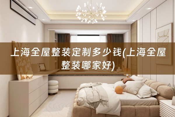 上海全屋整装定制多少钱(上海全屋整装哪家好)