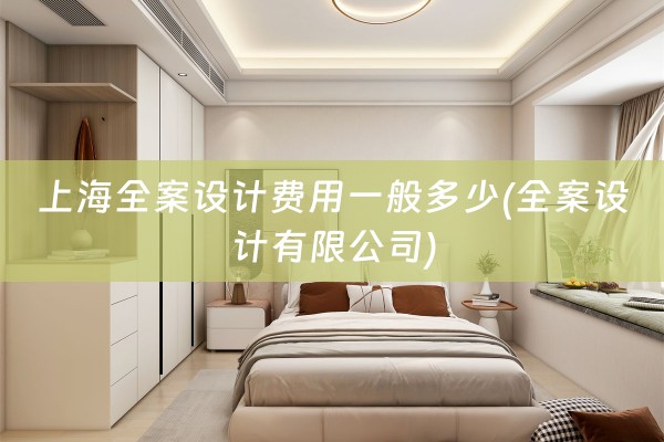 上海全案设计费用一般多少(全案设计有限公司)