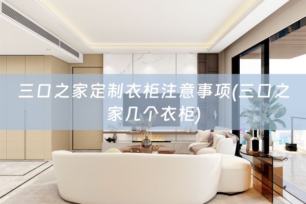 三口之家定制衣柜注意事项(三口之家几个衣柜)