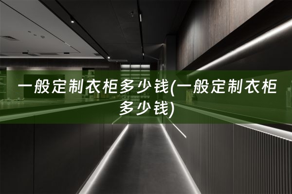 一般定制衣柜多少钱(一般定制衣柜多少钱)