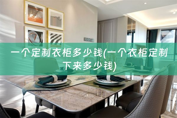 一个定制衣柜多少钱(一个衣柜定制下来多少钱)