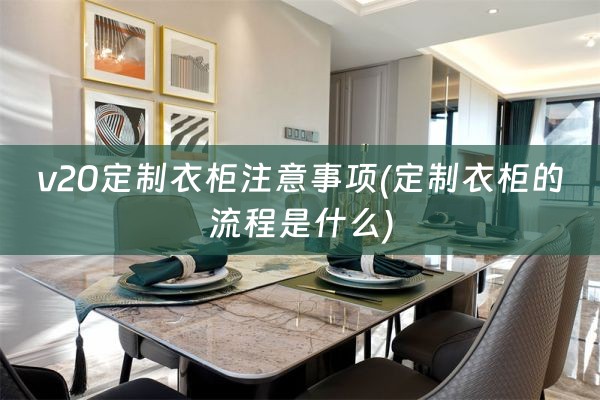 v20定制衣柜注意事项(定制衣柜的流程是什么)
